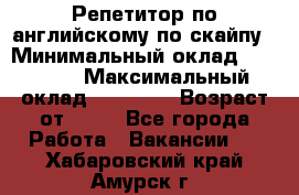 Репетитор по английскому по скайпу › Минимальный оклад ­ 25 000 › Максимальный оклад ­ 45 000 › Возраст от ­ 18 - Все города Работа » Вакансии   . Хабаровский край,Амурск г.